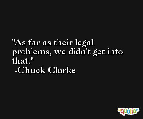 As far as their legal problems, we didn't get into that. -Chuck Clarke
