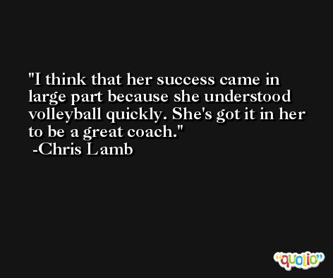 I think that her success came in large part because she understood volleyball quickly. She's got it in her to be a great coach. -Chris Lamb