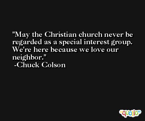 May the Christian church never be regarded as a special interest group. We're here because we love our neighbor. -Chuck Colson