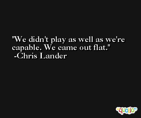 We didn't play as well as we're capable. We came out flat. -Chris Lander