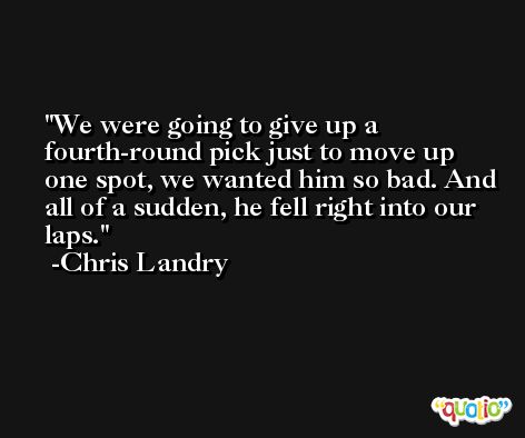We were going to give up a fourth-round pick just to move up one spot, we wanted him so bad. And all of a sudden, he fell right into our laps. -Chris Landry