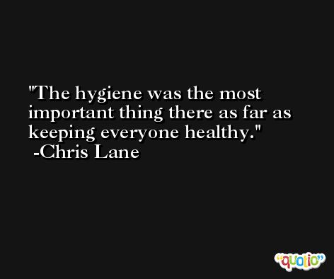 The hygiene was the most important thing there as far as keeping everyone healthy. -Chris Lane