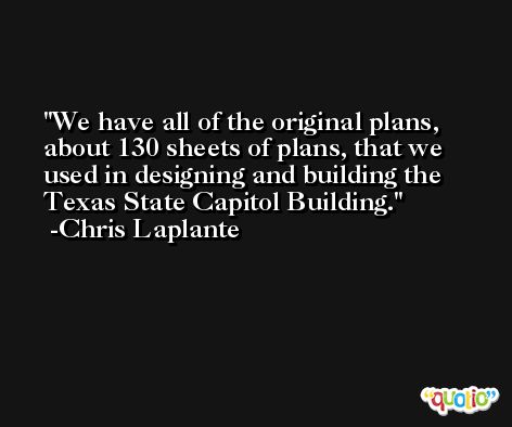 We have all of the original plans, about 130 sheets of plans, that we used in designing and building the Texas State Capitol Building. -Chris Laplante