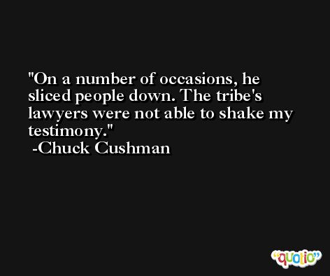 On a number of occasions, he sliced people down. The tribe's lawyers were not able to shake my testimony. -Chuck Cushman