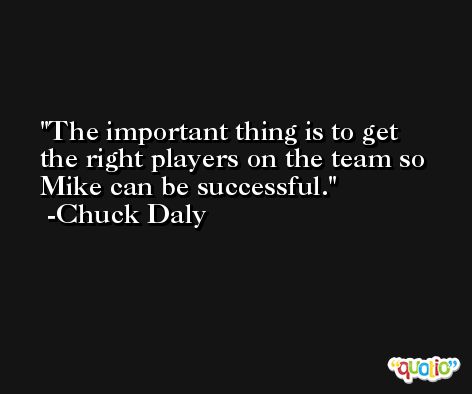 The important thing is to get the right players on the team so Mike can be successful. -Chuck Daly