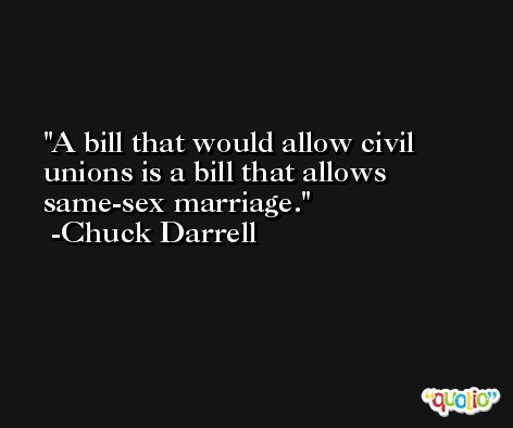 A bill that would allow civil unions is a bill that allows same-sex marriage. -Chuck Darrell
