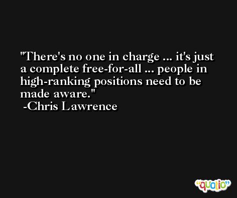 There's no one in charge ... it's just a complete free-for-all ... people in high-ranking positions need to be made aware. -Chris Lawrence
