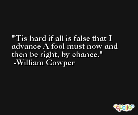 'Tis hard if all is false that I advance A fool must now and then be right, by chance. -William Cowper