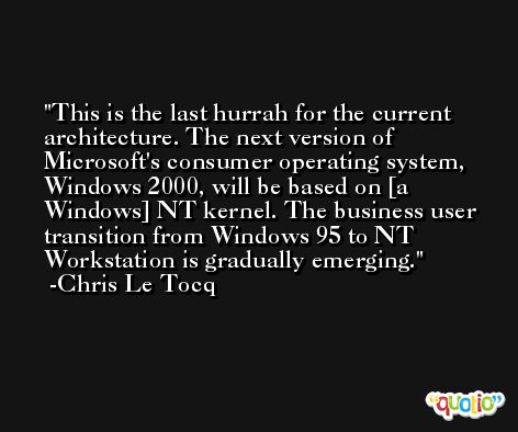 This is the last hurrah for the current architecture. The next version of Microsoft's consumer operating system, Windows 2000, will be based on [a Windows] NT kernel. The business user transition from Windows 95 to NT Workstation is gradually emerging. -Chris Le Tocq