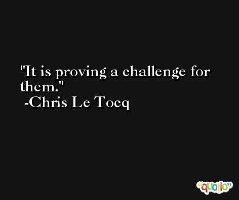 It is proving a challenge for them. -Chris Le Tocq