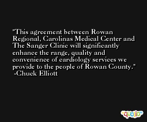 This agreement between Rowan Regional, Carolinas Medical Center and The Sanger Clinic will significantly enhance the range, quality and convenience of cardiology services we provide to the people of Rowan County. -Chuck Elliott