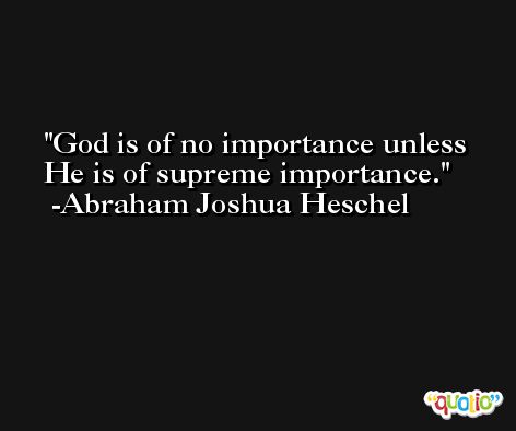 God is of no importance unless He is of supreme importance. -Abraham Joshua Heschel
