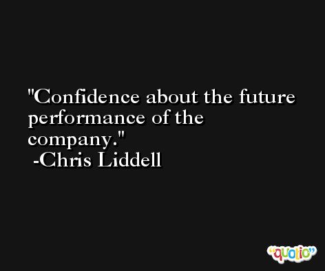 Confidence about the future performance of the company. -Chris Liddell