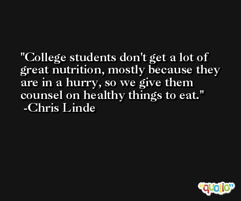 College students don't get a lot of great nutrition, mostly because they are in a hurry, so we give them counsel on healthy things to eat. -Chris Linde