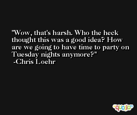 Wow, that's harsh. Who the heck thought this was a good idea? How are we going to have time to party on Tuesday nights anymore? -Chris Loehr