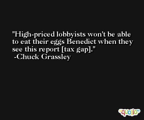 High-priced lobbyists won't be able to eat their eggs Benedict when they see this report [tax gap]. -Chuck Grassley