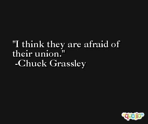 I think they are afraid of their union. -Chuck Grassley