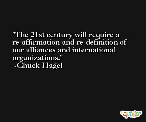 The 21st century will require a re-affirmation and re-definition of our alliances and international organizations. -Chuck Hagel