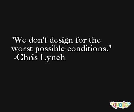 We don't design for the worst possible conditions. -Chris Lynch