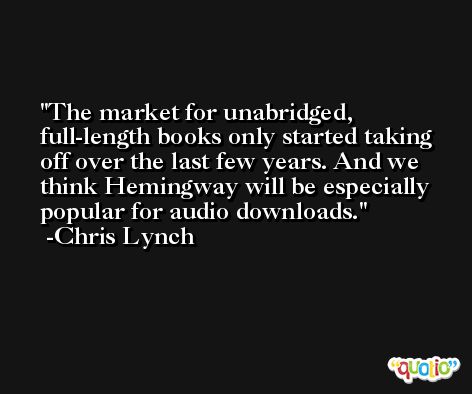 The market for unabridged, full-length books only started taking off over the last few years. And we think Hemingway will be especially popular for audio downloads. -Chris Lynch