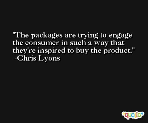 The packages are trying to engage the consumer in such a way that they're inspired to buy the product. -Chris Lyons
