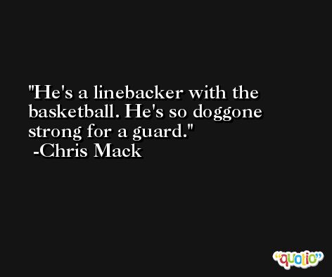 He's a linebacker with the basketball. He's so doggone strong for a guard. -Chris Mack