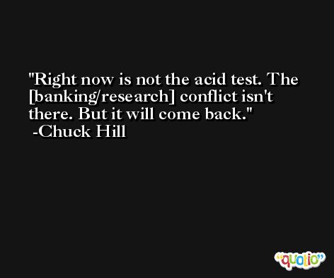 Right now is not the acid test. The [banking/research] conflict isn't there. But it will come back. -Chuck Hill