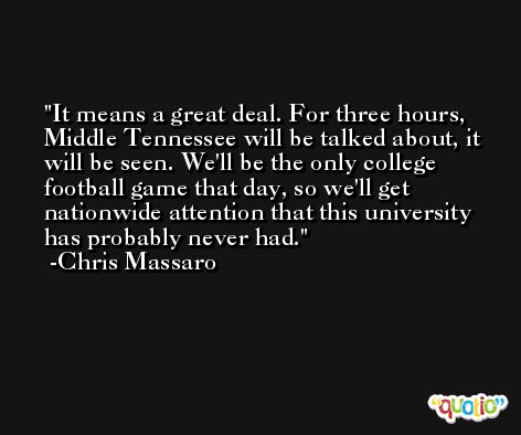 It means a great deal. For three hours, Middle Tennessee will be talked about, it will be seen. We'll be the only college football game that day, so we'll get nationwide attention that this university has probably never had. -Chris Massaro