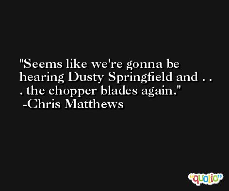 Seems like we're gonna be hearing Dusty Springfield and . . . the chopper blades again. -Chris Matthews