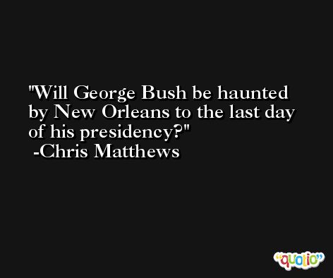 Will George Bush be haunted by New Orleans to the last day of his presidency? -Chris Matthews