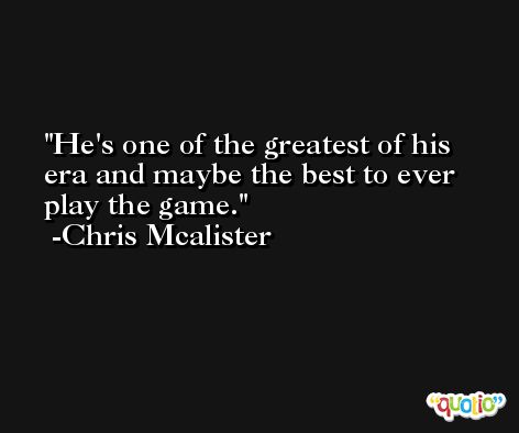 He's one of the greatest of his era and maybe the best to ever play the game. -Chris Mcalister
