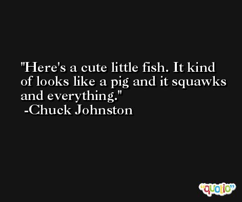 Here's a cute little fish. It kind of looks like a pig and it squawks and everything. -Chuck Johnston