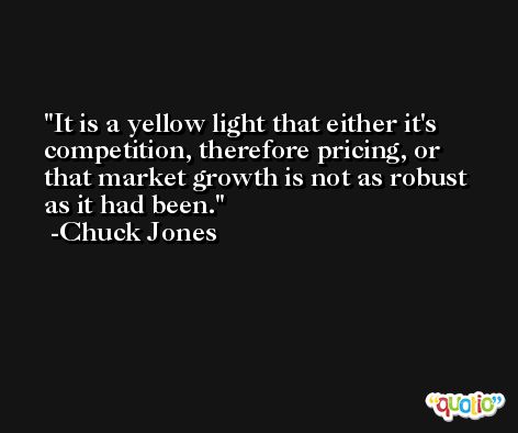 It is a yellow light that either it's competition, therefore pricing, or that market growth is not as robust as it had been. -Chuck Jones
