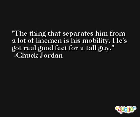 The thing that separates him from a lot of linemen is his mobility. He's got real good feet for a tall guy. -Chuck Jordan