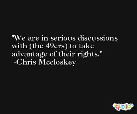We are in serious discussions with (the 49ers) to take advantage of their rights. -Chris Mccloskey
