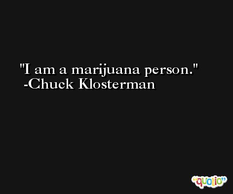 I am a marijuana person. -Chuck Klosterman