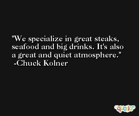 We specialize in great steaks, seafood and big drinks. It's also a great and quiet atmosphere. -Chuck Kolner