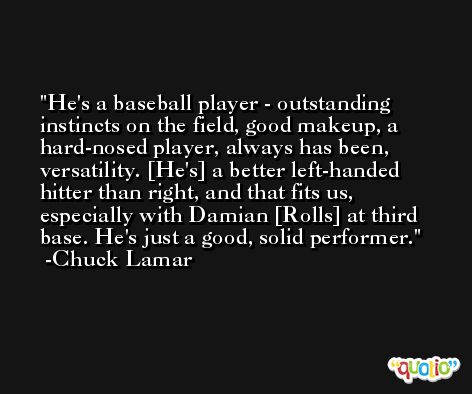 He's a baseball player - outstanding instincts on the field, good makeup, a hard-nosed player, always has been, versatility. [He's] a better left-handed hitter than right, and that fits us, especially with Damian [Rolls] at third base. He's just a good, solid performer. -Chuck Lamar