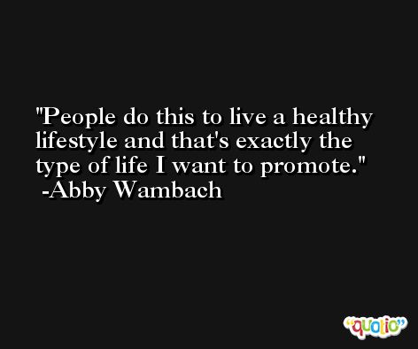 People do this to live a healthy lifestyle and that's exactly the type of life I want to promote. -Abby Wambach