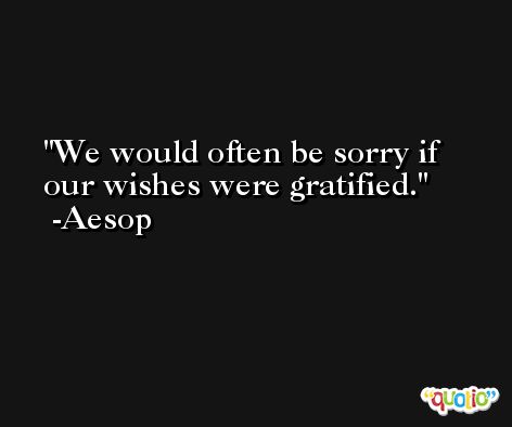 We would often be sorry if our wishes were gratified. -Aesop