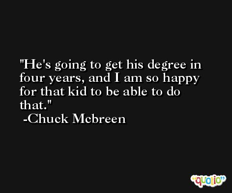 He's going to get his degree in four years, and I am so happy for that kid to be able to do that. -Chuck Mcbreen
