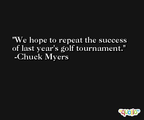 We hope to repeat the success of last year's golf tournament. -Chuck Myers
