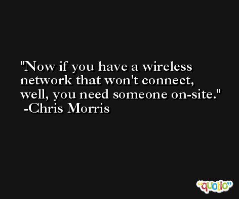 Now if you have a wireless network that won't connect, well, you need someone on-site. -Chris Morris
