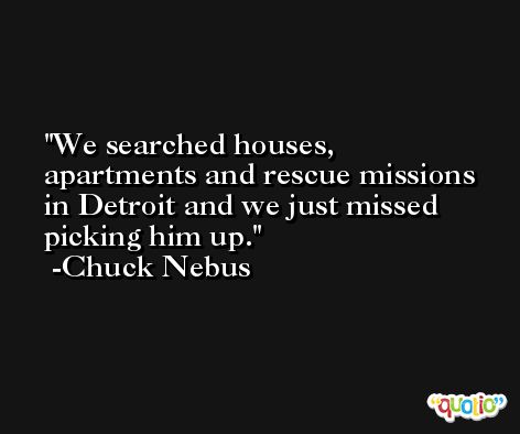 We searched houses, apartments and rescue missions in Detroit and we just missed picking him up. -Chuck Nebus