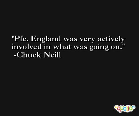 Pfc. England was very actively involved in what was going on. -Chuck Neill