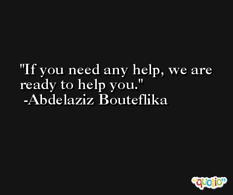If you need any help, we are ready to help you. -Abdelaziz Bouteflika
