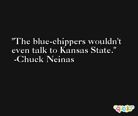 The blue-chippers wouldn't even talk to Kansas State. -Chuck Neinas