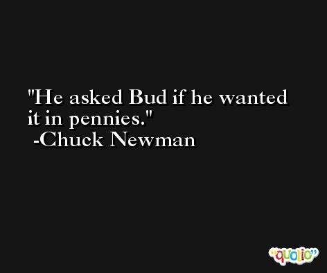 He asked Bud if he wanted it in pennies. -Chuck Newman