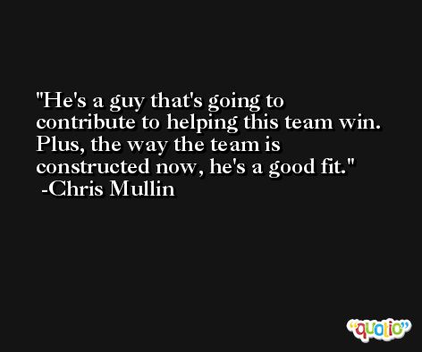 He's a guy that's going to contribute to helping this team win. Plus, the way the team is constructed now, he's a good fit. -Chris Mullin