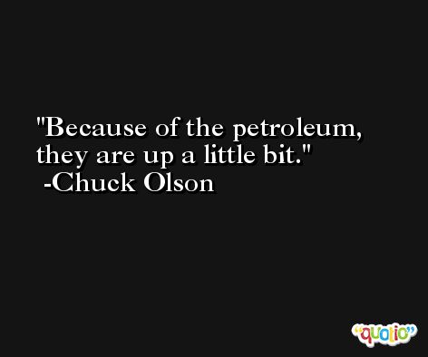 Because of the petroleum, they are up a little bit. -Chuck Olson